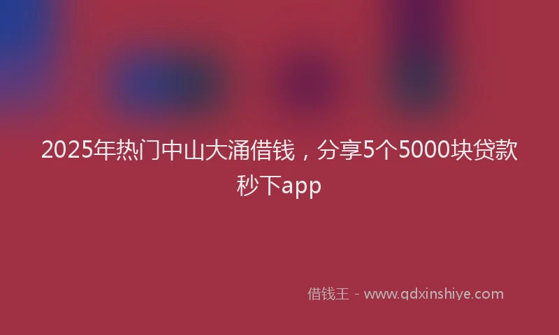 2025年热门中山大涌借钱，分享5个5000块贷款秒下app