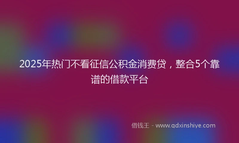 2025年热门不看征信公积金消费贷，整合5个靠谱的借款平台