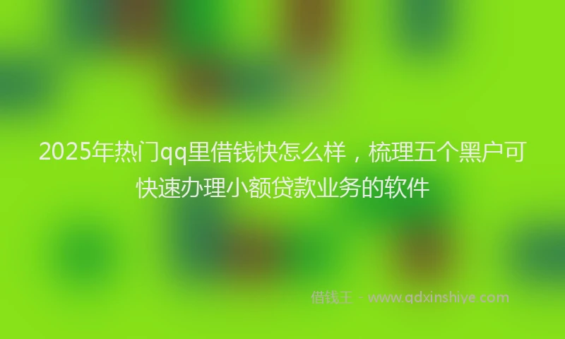 2025年热门qq里借钱快怎么样，梳理五个黑户可快速办理小额贷款业务的软件