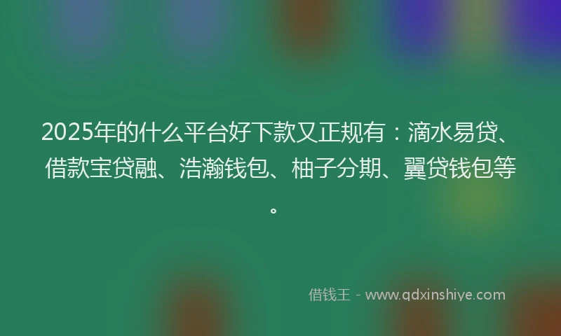2025年的什么平台好下款又正规有：滴水易贷、借款宝贷融、浩瀚钱包、柚子分期、翼贷钱包等。