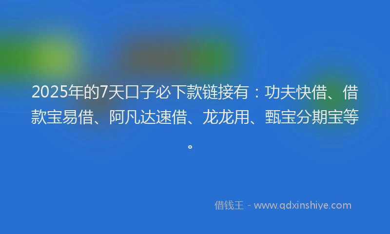 2025年的7天口子必下款链接有：功夫快借、借款宝易借、阿凡达速借、龙龙用、甄宝分期宝等。