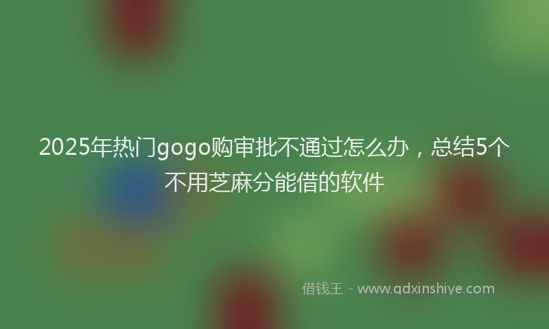 2025年热门gogo购审批不通过怎么办，总结5个不用芝麻分能借的软件