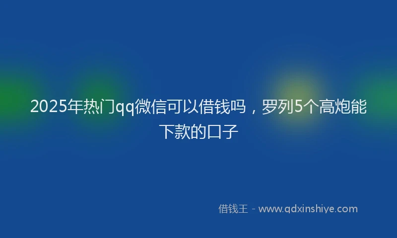 2025年热门qq微信可以借钱吗，罗列5个高炮能下款的口子
