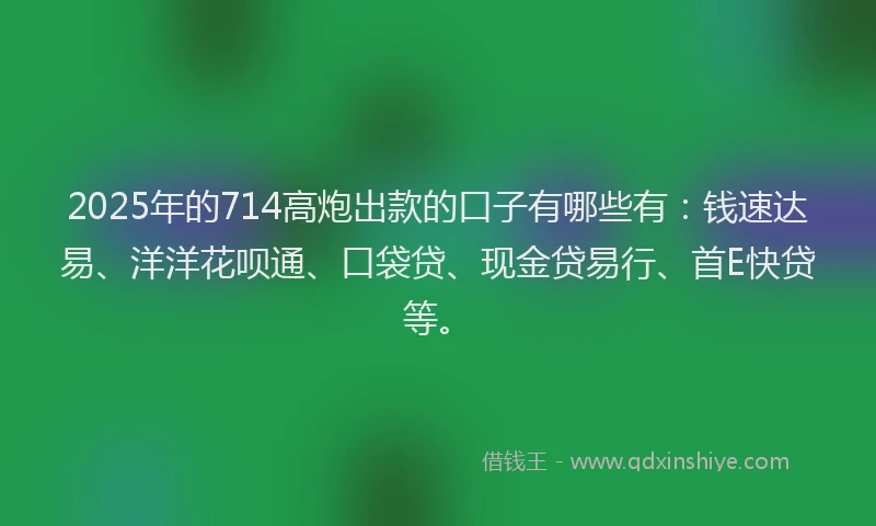 2025年的714高炮出款的口子有哪些有：钱速达易、洋洋花呗通、口袋贷、现金贷易行、首E快贷等。