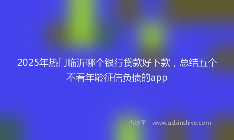 2025年热门临沂哪个银行贷款好下款，总结五个不看年龄征信负债的app