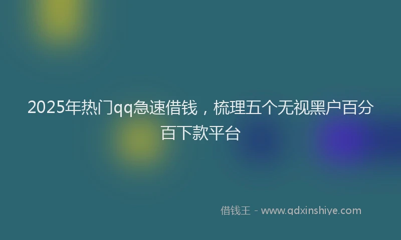 2025年热门qq急速借钱，梳理五个无视黑户百分百下款平台