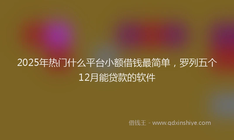 2025年热门什么平台小额借钱最简单，罗列五个12月能贷款的软件