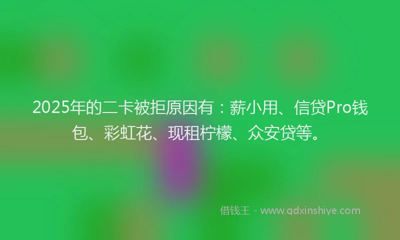 2025年的二卡被拒原因有：薪小用、信贷Pro钱包、彩虹花、现租柠檬、众安贷等。