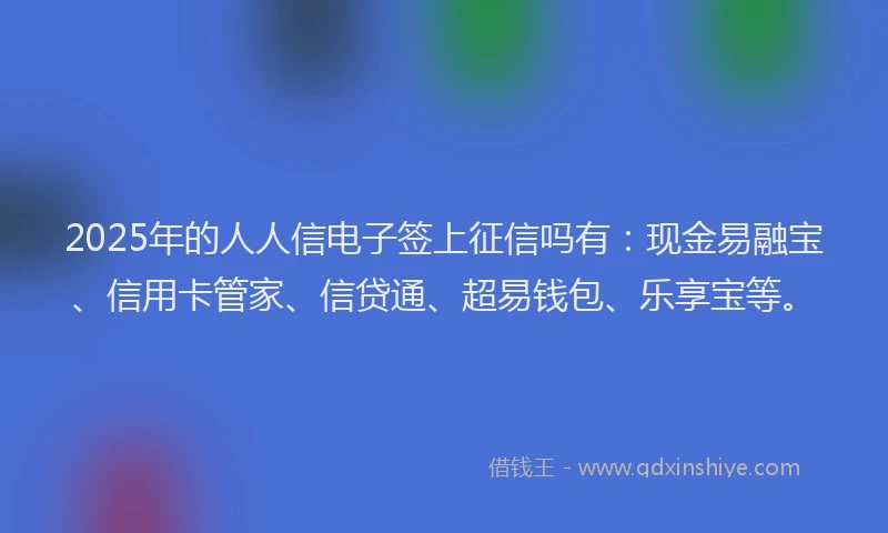 2025年的人人信电子签上征信吗有：现金易融宝、信用卡管家、信贷通、超易钱包、乐享宝等。