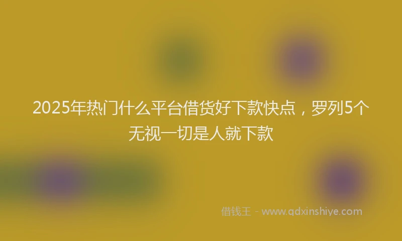 2025年热门什么平台借货好下款快点，罗列5个无视一切是人就下款