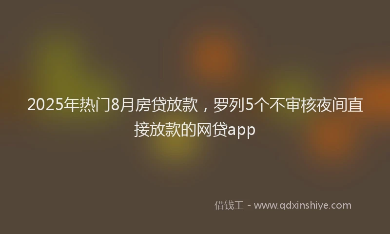 2025年热门8月房贷放款，罗列5个不审核夜间直接放款的网贷app