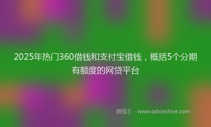 2025年热门360借钱和支付宝借钱，概括5个分期有额度的网贷平台