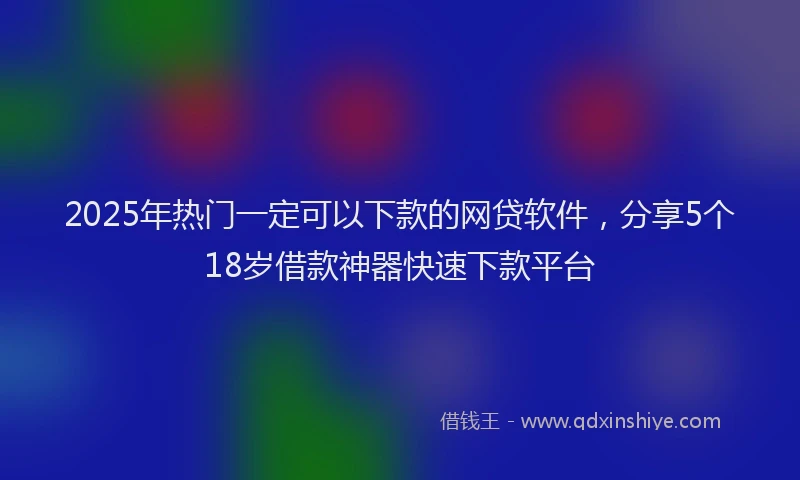 2025年热门一定可以下款的网贷软件，分享5个18岁借款神器快速下款平台