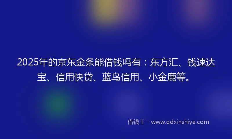 2025年的京东金条能借钱吗有：东方汇、钱速达宝、信用快贷、蓝鸟信用、小金鹿等。