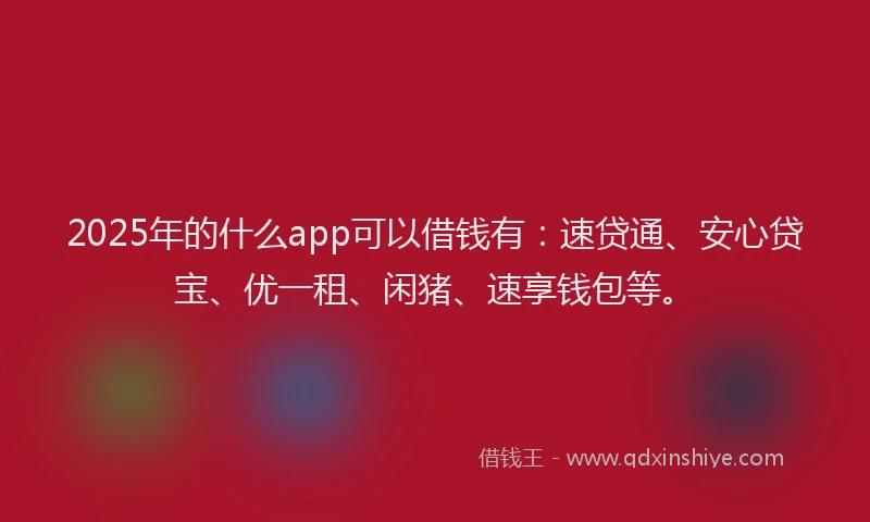 2025年的什么app可以借钱有：速贷通、安心贷宝、优一租、闲猪、速享钱包等。