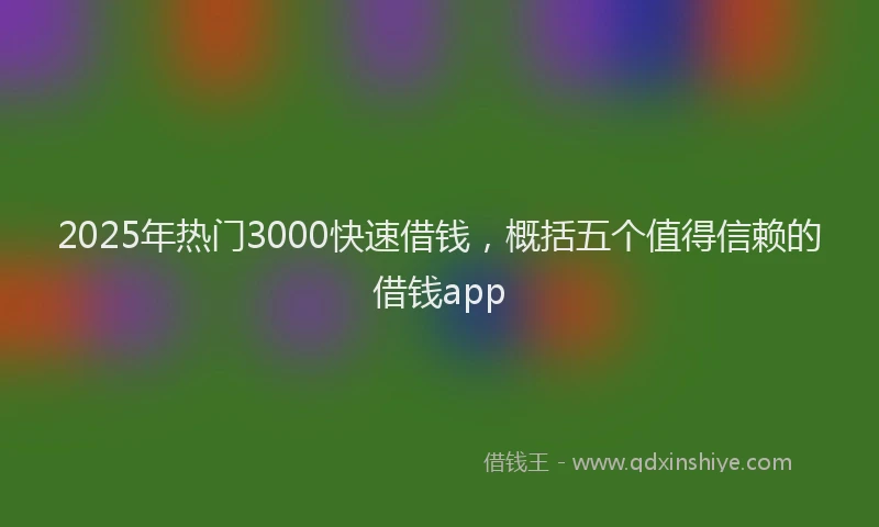2025年热门3000快速借钱，概括五个值得信赖的借钱app