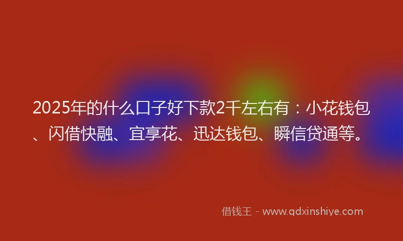 2025年的什么口子好下款2千左右有：小花钱包、闪借快融、宜享花、迅达钱包、瞬信贷通等。