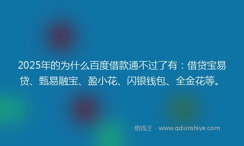 2025年的为什么百度借款通不过了有：借贷宝易贷、甄易融宝、盈小花、闪银钱包、全金花等。