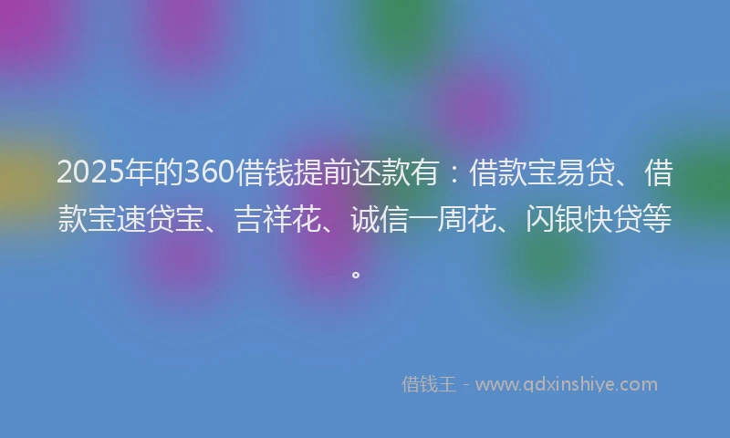 2025年的360借钱提前还款有：借款宝易贷、借款宝速贷宝、吉祥花、诚信一周花、闪银快贷等。