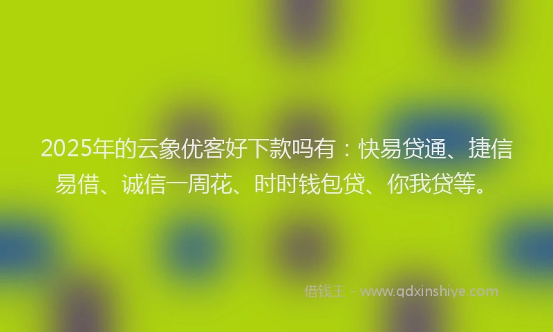 2025年的云象优客好下款吗有：快易贷通、捷信易借、诚信一周花、时时钱包贷、你我贷等。