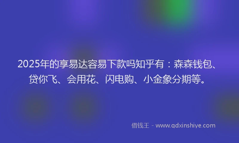 2025年的享易达容易下款吗知乎有：森森钱包、贷你飞、会用花、闪电购、小金象分期等。
