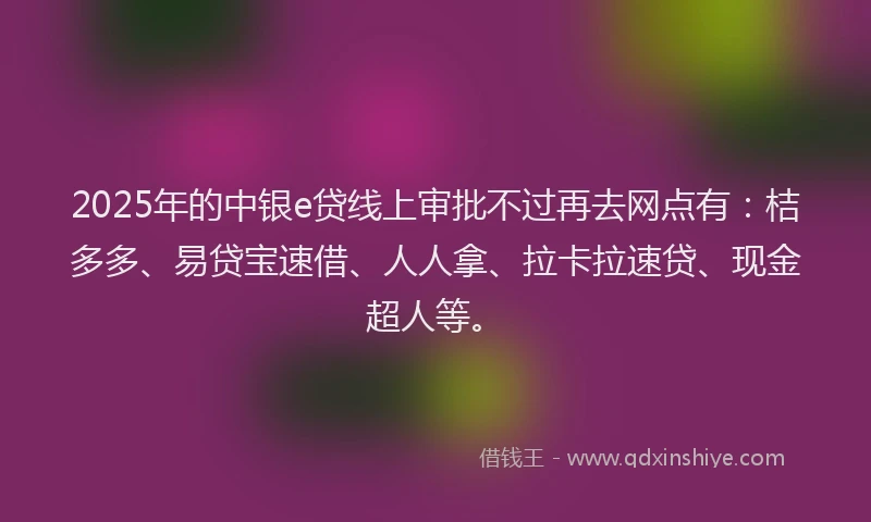 2025年的中银e贷线上审批不过再去网点有：桔多多、易贷宝速借、人人拿、拉卡拉速贷、现金超人等。