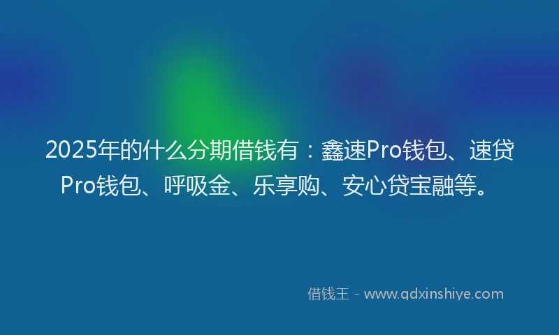 2025年的什么分期借钱有：鑫速Pro钱包、速贷Pro钱包、呼吸金、乐享购、安心贷宝融等。