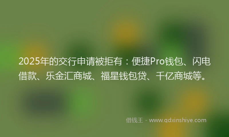 2025年的交行申请被拒有：便捷Pro钱包、闪电借款、乐金汇商城、福星钱包贷、千亿商城等。