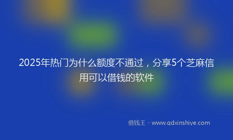 2025年热门为什么额度不通过，分享5个芝麻信用可以借钱的软件