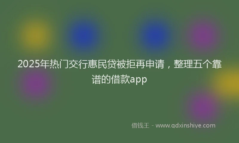 2025年热门交行惠民贷被拒再申请，整理五个靠谱的借款app