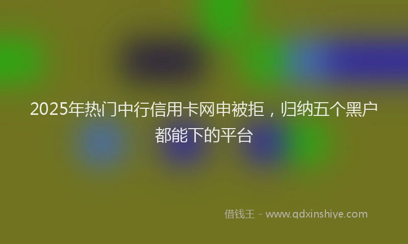 2025年热门中行信用卡网申被拒，归纳五个黑户都能下的平台