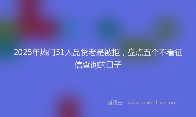 2025年热门51人品贷老是被拒，盘点五个不看征信查询的口子