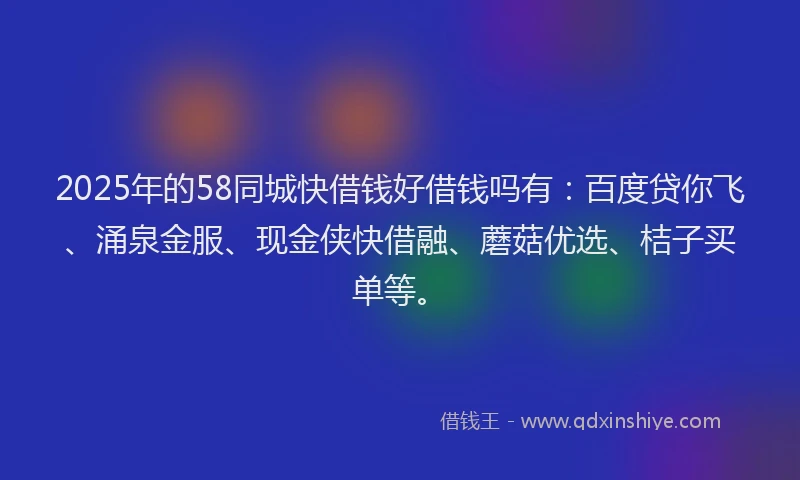 2025年的58同城快借钱好借钱吗有：百度贷你飞、涌泉金服、现金侠快借融、蘑菇优选、桔子买单等。