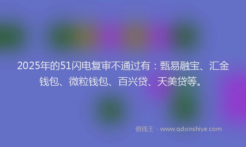 2025年的51闪电复审不通过有：甄易融宝、汇金钱包、微粒钱包、百兴贷、天美贷等。