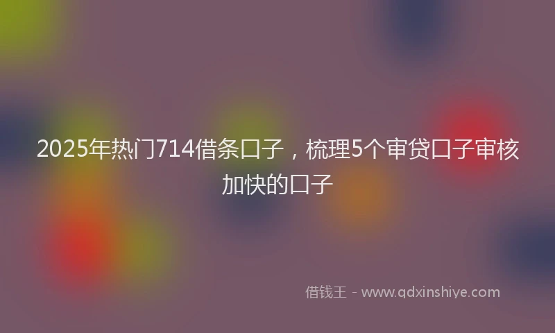 2025年热门714借条口子，梳理5个审贷口子审核加快的口子