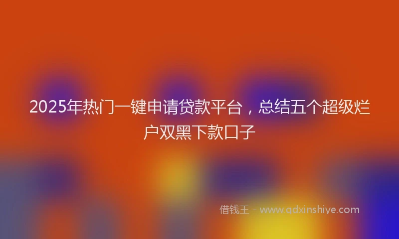 2025年热门一键申请贷款平台，总结五个超级烂户双黑下款口子