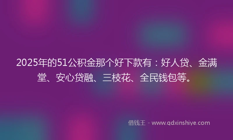 2025年的51公积金那个好下款有：好人贷、金满堂、安心贷融、三枝花、全民钱包等。