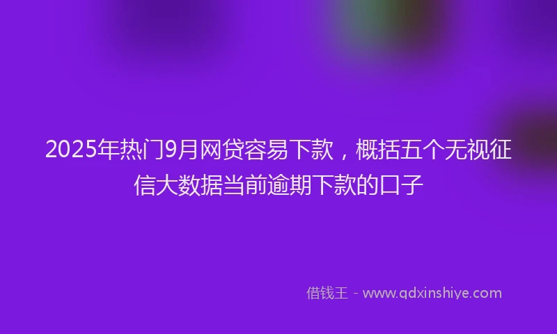 2025年热门9月网贷容易下款，概括五个无视征信大数据当前逾期下款的口子