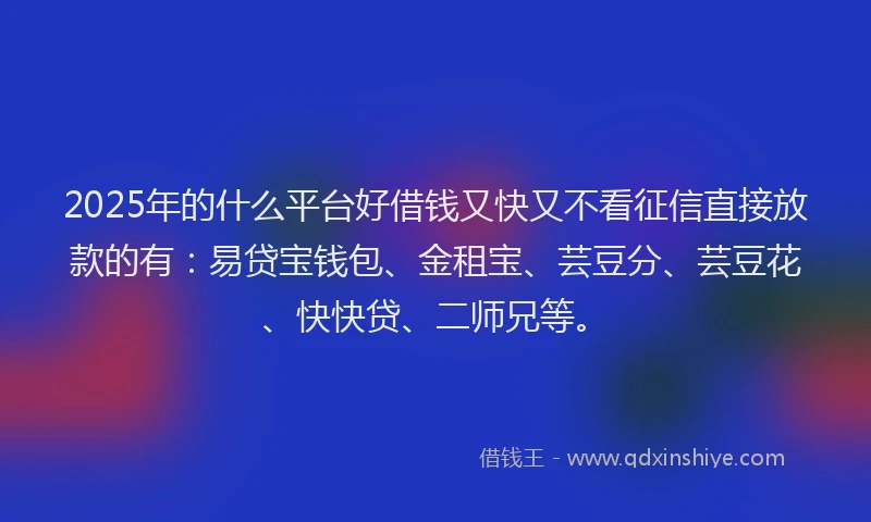 2025年的什么平台好借钱又快又不看征信直接放款的有：易贷宝钱包、金租宝、芸豆分、芸豆花、快快贷、二师兄等。
