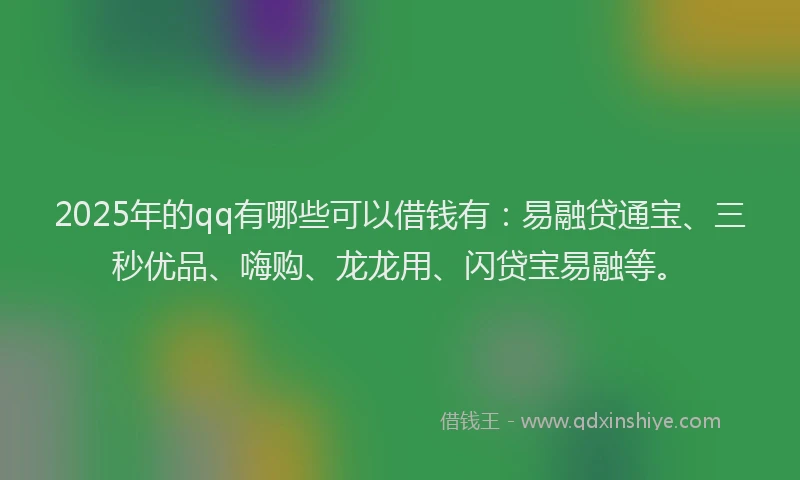 2025年的qq有哪些可以借钱有：易融贷通宝、三秒优品、嗨购、龙龙用、闪贷宝易融等。