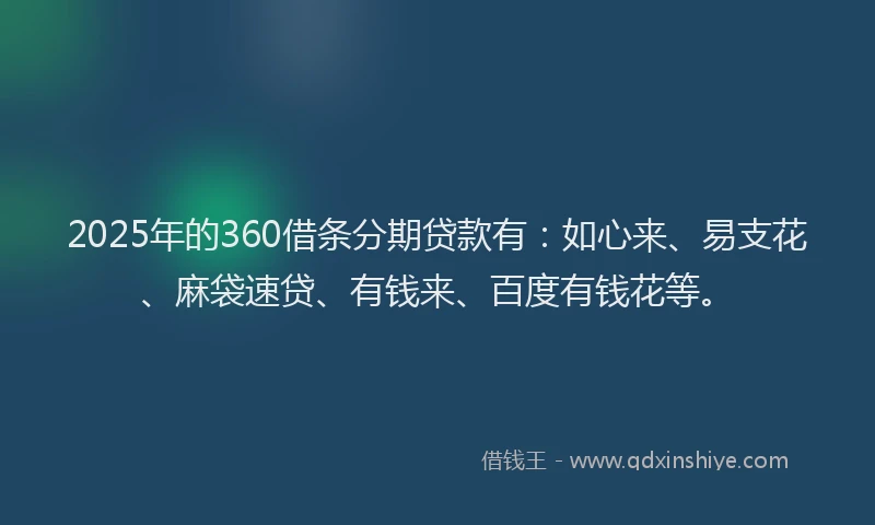 2025年的360借条分期贷款有：如心来、易支花、麻袋速贷、有钱来、百度有钱花等。
