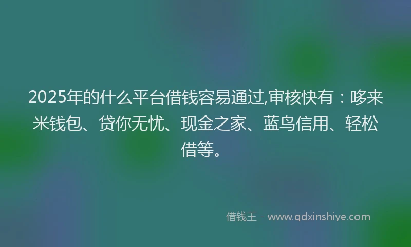 2025年的什么平台借钱容易通过,审核快有：哆来米钱包、贷你无忧、现金之家、蓝鸟信用、轻松借等。