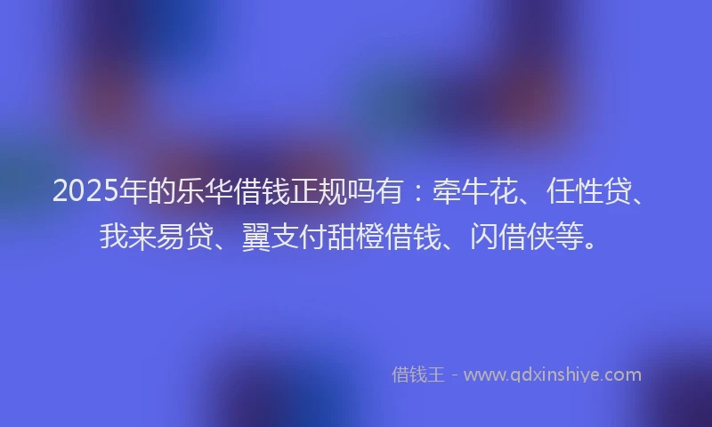 2025年的乐华借钱正规吗有：牵牛花、任性贷、我来易贷、翼支付甜橙借钱、闪借侠等。