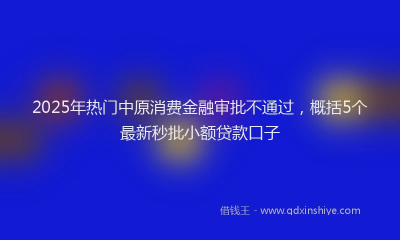 2025年热门中原消费金融审批不通过，概括5个最新秒批小额贷款口子