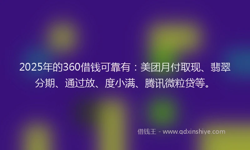 2025年的360借钱可靠有：美团月付取现、翡翠分期、通过放、度小满、腾讯微粒贷等。
