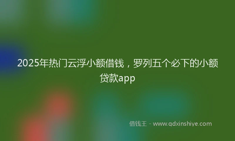 2025年热门云浮小额借钱，罗列五个必下的小额贷款app