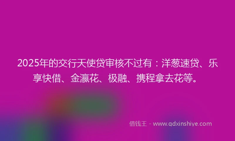 2025年的交行天使贷审核不过有：洋葱速贷、乐享快借、金瀛花、极融、携程拿去花等。