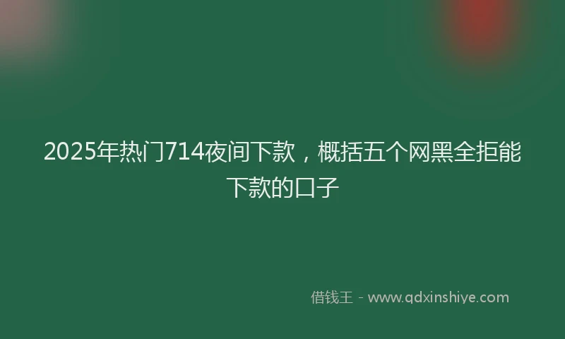 2025年热门714夜间下款，概括五个网黑全拒能下款的口子