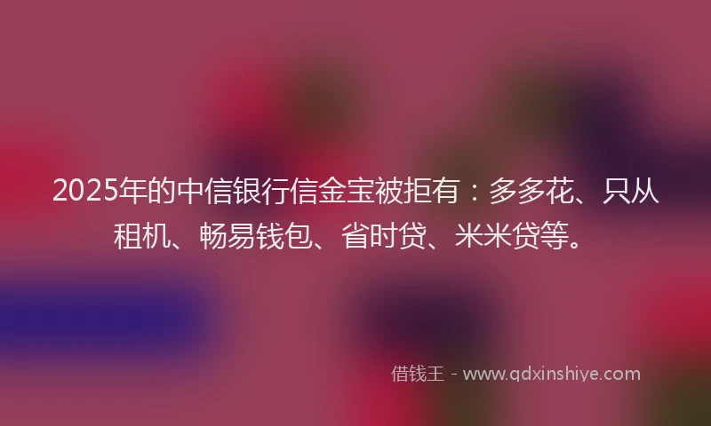 2025年的中信银行信金宝被拒有：多多花、只从租机、畅易钱包、省时贷、米米贷等。