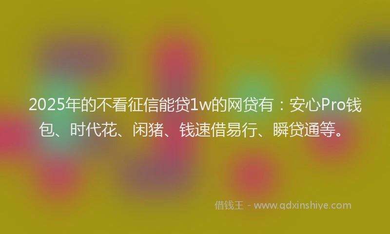 2025年的不看征信能贷1w的网贷有：安心Pro钱包、时代花、闲猪、钱速借易行、瞬贷通等。